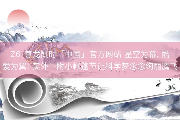 Z6·尊龙凯时「中国」官方网站 星空为幕， 酷爱为翼! 实外一附小帐篷节让科学梦念念绚丽腾飞