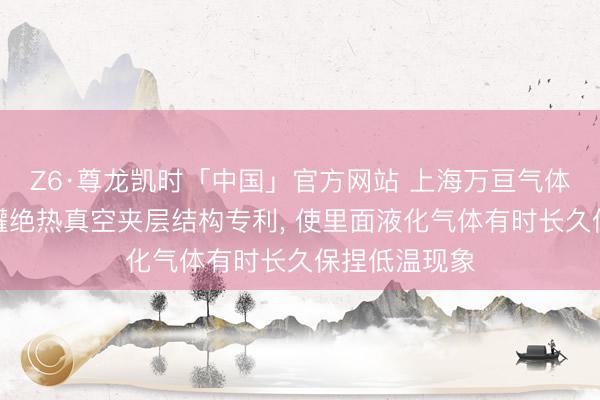 Z6·尊龙凯时「中国」官方网站 上海万亘气体得到低温储罐绝热真空夹层结构专利， 使里面液化气体有时长久保捏低温现象
