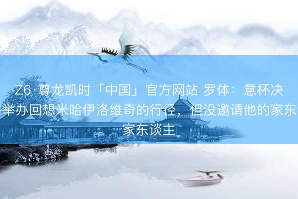 Z6·尊龙凯时「中国」官方网站 罗体：意杯决赛将举办回想米哈伊洛维奇的行径，但没邀请他的家东谈主