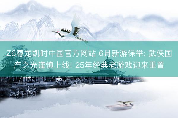 Z6尊龙凯时中国官方网站 6月新游保举: 武侠国产之光谨慎上线! 25年经典老游戏迎来重置