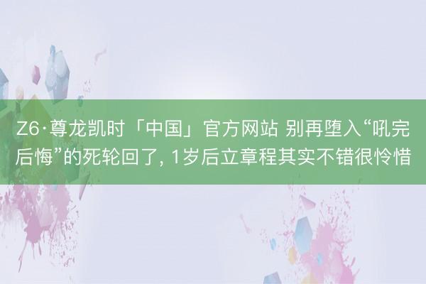 Z6·尊龙凯时「中国」官方网站 别再堕入“吼完后悔”的死轮回了， 1岁后立章程其实不错很怜惜