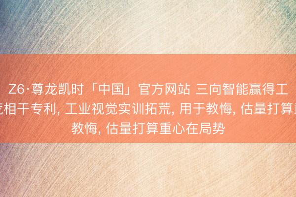 Z6·尊龙凯时「中国」官方网站 三向智能赢得工业视觉拓荒相干专利, 工业视觉实训拓荒, 用于教悔, 估量打算重心在局势