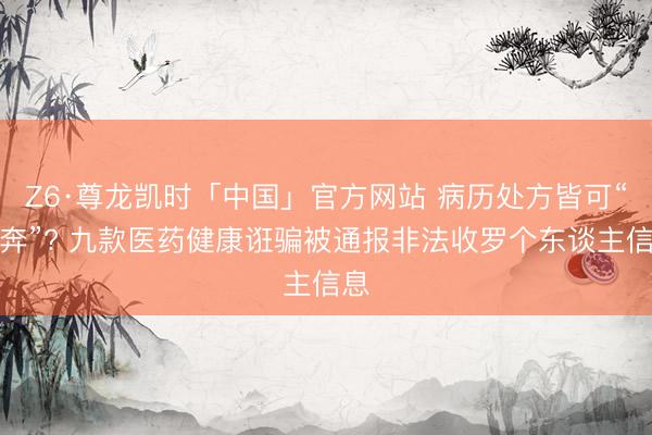 Z6·尊龙凯时「中国」官方网站 病历处方皆可“裸奔”? 九款医药健康诳骗被通报非法收罗个东谈主信息