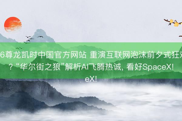 Z6尊龙凯时中国官方网站 重演互联网泡沫前夕式狂欢? “华尔街之狼”解析AI飞腾热诚， 看好SpaceX!