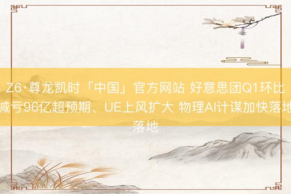 Z6·尊龙凯时「中国」官方网站 好意思团Q1环比减亏96亿超预期、UE上风扩大 物理AI计谋加快落地