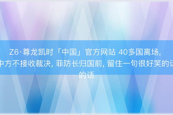 Z6·尊龙凯时「中国」官方网站 40多国离场， 中方不接收裁决， 菲防长归国前， 留住一句很好笑的话
