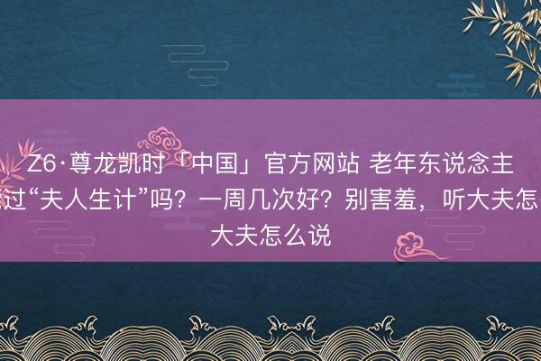 Z6·尊龙凯时「中国」官方网站 老年东说念主还能过“夫人生计”吗？一周几次好？别