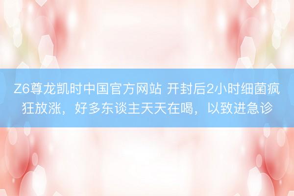 Z6尊龙凯时中国官方网站 开封后2小时细菌疯狂放涨,好多东谈主天天在喝,以致进急诊