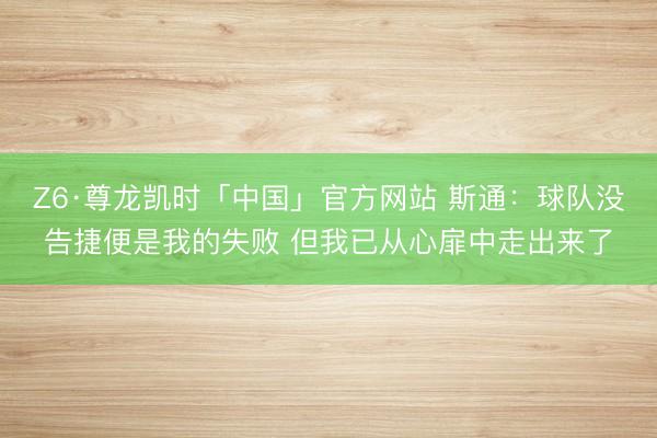 Z6·尊龙凯时「中国」官方网站 斯通：球队没告捷便是我的失败 但我已从心扉中走出来了