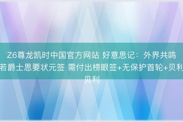 Z6尊龙凯时中国官方网站 好意思记:外界共鸣若爵士思要状元签 需付出榜眼签+无保护首轮+贝利