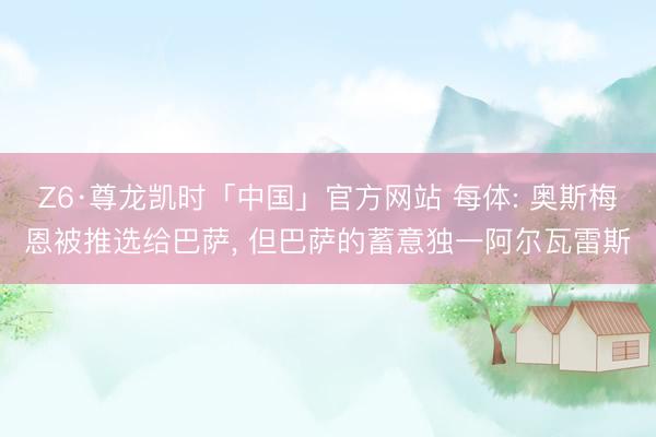 Z6·尊龙凯时「中国」官方网站 每体: 奥斯梅恩被推选给巴萨, 但巴萨的蓄意独一阿尔瓦雷斯