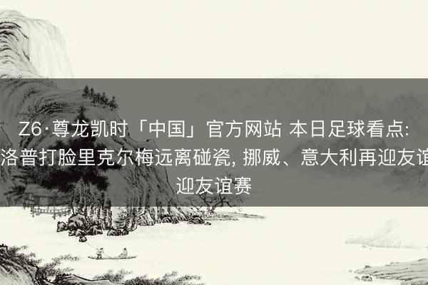 Z6·尊龙凯时「中国」官方网站 本日足球看点: 克洛普打脸里克尔梅远离碰瓷， 挪威、意大利再迎友谊赛
