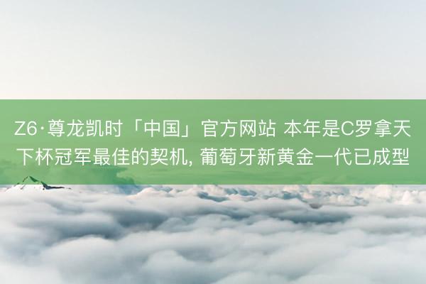 Z6·尊龙凯时「中国」官方网站 本年是C罗拿天下杯冠军最佳的契机， 葡萄牙新黄金一代已成型
