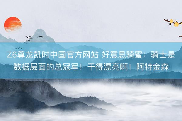 Z6尊龙凯时中国官方网站 好意思骑蜜：骑士是数据层面的总冠军！干得漂亮啊！阿特金