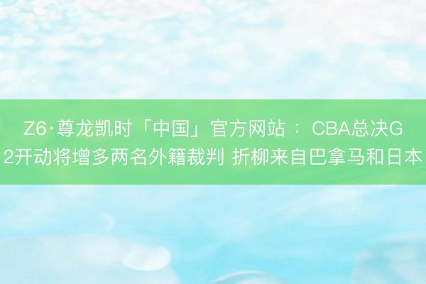 Z6·尊龙凯时「中国」官方网站 ：CBA总决G2开动将增多两名外籍裁判 折柳来自