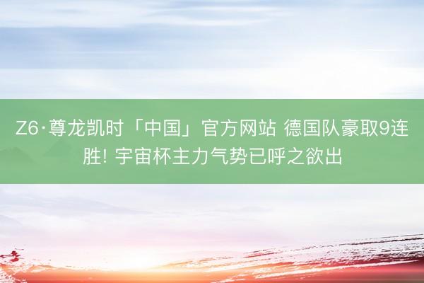 Z6·尊龙凯时「中国」官方网站 德国队豪取9连胜! 宇宙杯主力气势已呼之欲出