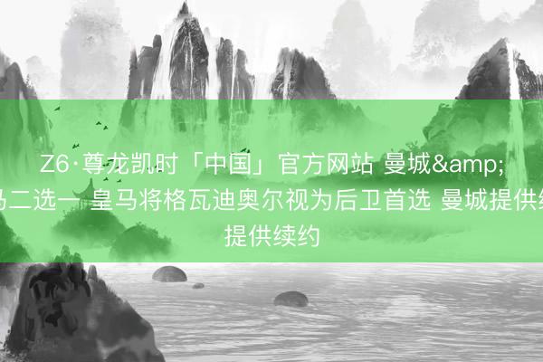 Z6·尊龙凯时「中国」官方网站 曼城&皇马二选一 皇马将格瓦迪奥尔视为后卫首选 曼城提供续约