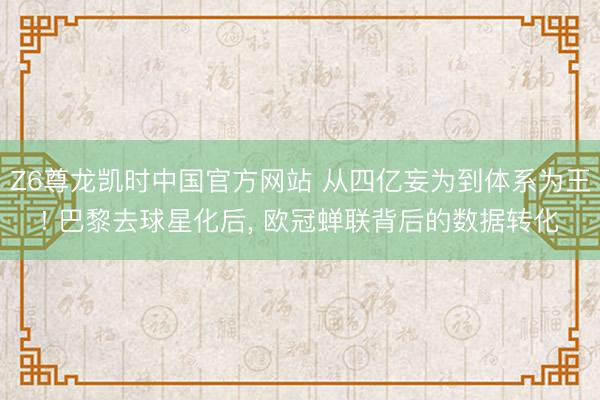 Z6尊龙凯时中国官方网站 从四亿妄为到体系为王! 巴黎去球星化后， 欧冠蝉联背后的数据转化