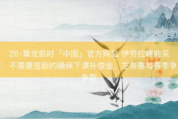 Z6·尊龙凯时「中国」官方网站 伊劳拉畴前采访：不需要签新约确保下课补偿金，左券要每赛季争取