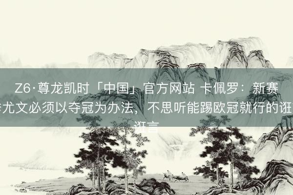 Z6·尊龙凯时「中国」官方网站 卡佩罗：新赛季尤文必须以夺冠为办法，不思听能踢欧冠就行的诳言