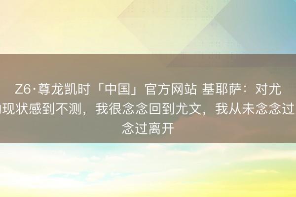 Z6·尊龙凯时「中国」官方网站 基耶萨:对尤文的现状感到不测,我很念念回到尤文,我从未念念过离开