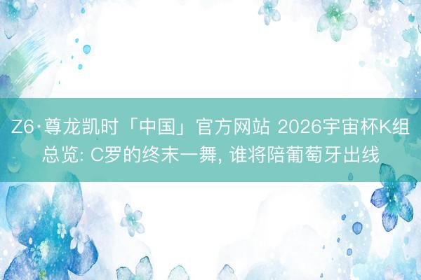 Z6·尊龙凯时「中国」官方网站 2026宇宙杯K组总览: C罗的终末一舞, 谁将陪葡萄牙出线
