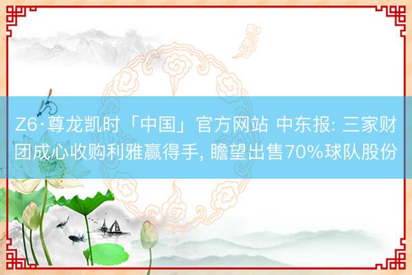 Z6·尊龙凯时「中国」官方网站 中东报: 三家财团成心收购利雅赢得手, 瞻望出售70%球队股份