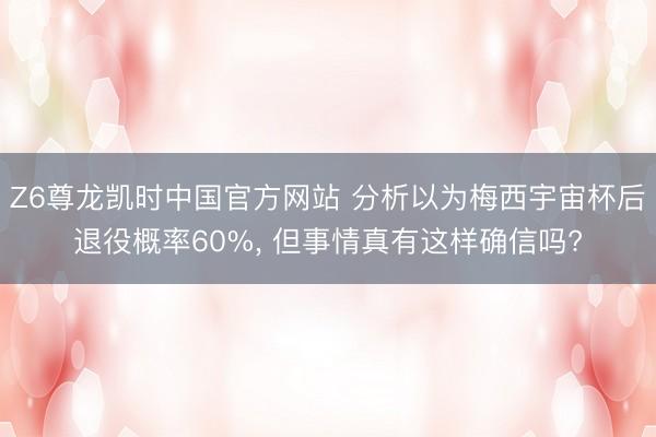 Z6尊龙凯时中国官方网站 分析以为梅西宇宙杯后退役概率60%， 但事情真有这样确信吗?