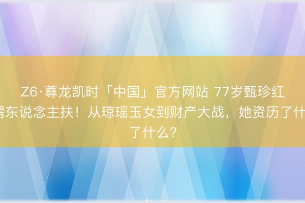 Z6·尊龙凯时「中国」官方网站 77岁甄珍红毯需东说念主扶！从琼瑶玉女到财产大战，她资历了什么？