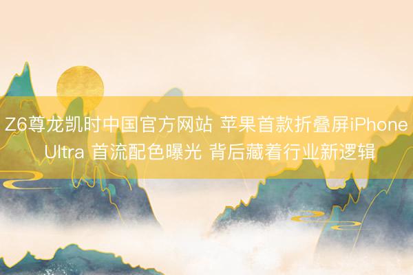 Z6尊龙凯时中国官方网站 苹果首款折叠屏iPhone Ultra 首流配色曝光 背后藏着行业新逻辑