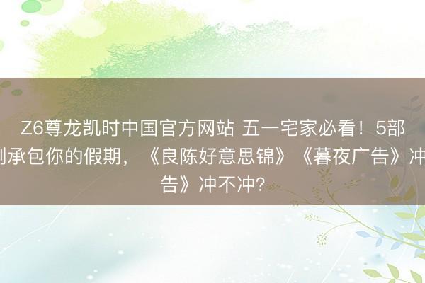 Z6尊龙凯时中国官方网站 五一宅家必看！5部国产剧承包你的假期，《良陈好意思锦》《暮夜广告》冲不冲？