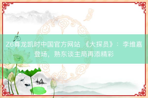 Z6尊龙凯时中国官方网站 《大探员》：李维嘉登场，熟东谈主局再添精彩