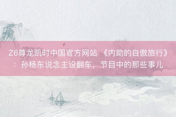 Z6尊龙凯时中国官方网站 《内助的自傲旅行》：孙杨东说念主设翻车，节目中的那些事儿