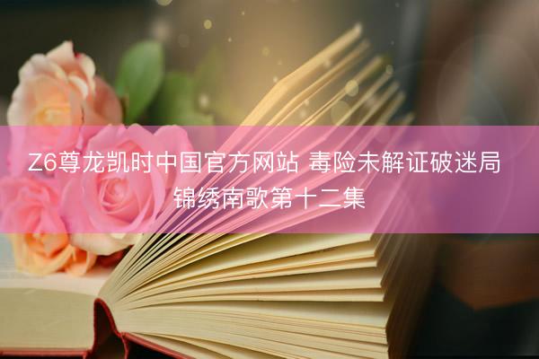 Z6尊龙凯时中国官方网站 毒险未解证破迷局 锦绣南歌第十二集