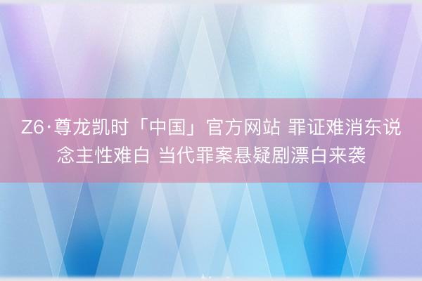 Z6·尊龙凯时「中国」官方网站 罪证难消东说念主性难白 当代罪案悬疑剧漂白来袭