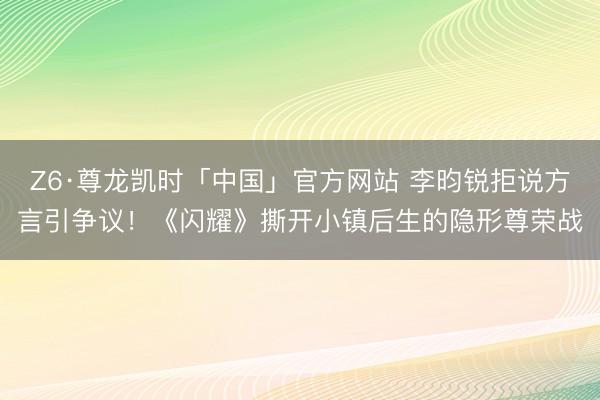 Z6·尊龙凯时「中国」官方网站 李昀锐拒说方言引争议！《闪耀》撕开小镇后生的隐形尊荣战