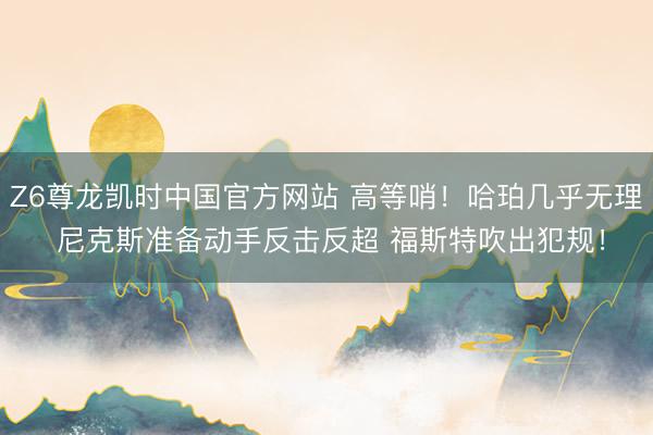 Z6尊龙凯时中国官方网站 高等哨！哈珀几乎无理 尼克斯准备动手反击反超 福斯特吹出犯规！