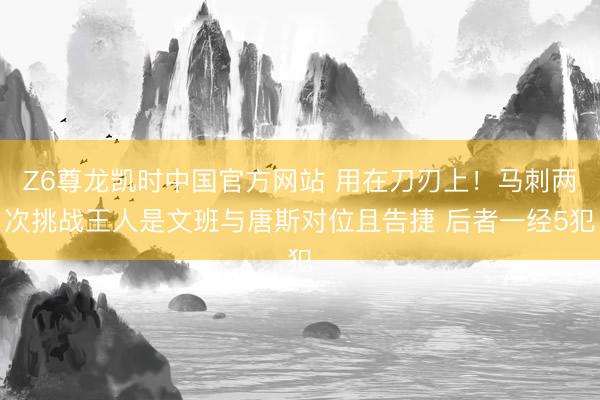 Z6尊龙凯时中国官方网站 用在刀刃上！马刺两次挑战王人是文班与唐斯对位且告捷 后者一经5犯