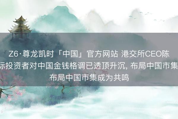 Z6·尊龙凯时「中国」官方网站 港交所CEO陈翊庭: 国际投资者对中国金钱格调已透顶升沉， 布局中国市集成为共鸣