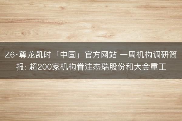Z6·尊龙凯时「中国」官方网站 一周机构调研简报: 超200家机构眷注杰瑞股份和大金重工