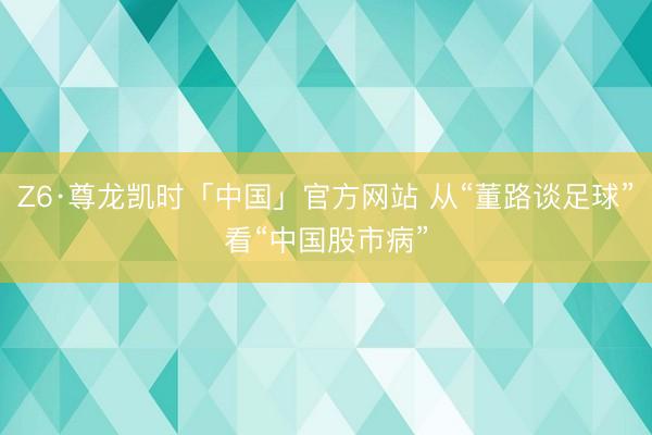 Z6·尊龙凯时「中国」官方网站 从“董路谈足球”看“中国股市病”