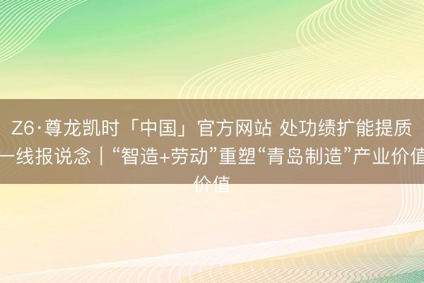 Z6·尊龙凯时「中国」官方网站 处功绩扩能提质一线报说念|“智造+劳动”重塑“青岛制造”产业价值