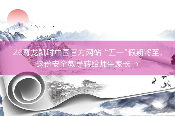 Z6尊龙凯时中国官方网站 “五一”假期将至，这份安全教导转给师生家长→