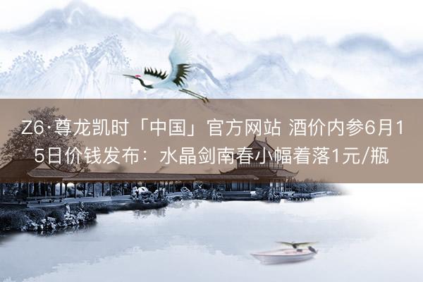 Z6·尊龙凯时「中国」官方网站 酒价内参6月15日价钱发布:水晶剑南春小幅着落1元/瓶