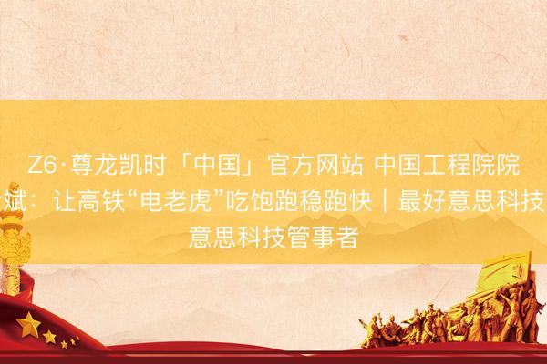Z6·尊龙凯时「中国」官方网站 中国工程院院士高仕斌：让高铁“电老虎”吃饱跑稳跑快｜最好意思科技管事者