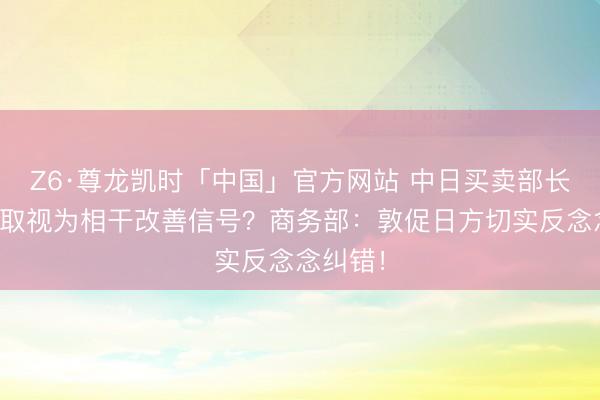 Z6·尊龙凯时「中国」官方网站 中日买卖部长梗概换取视为相干改善信号？商务部：敦促日方切实反念念纠错！