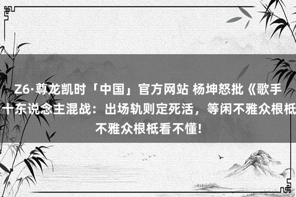 Z6·尊龙凯时「中国」官方网站 杨坤怒批《歌手2026》十东说念主混战：出场轨则定死活，等闲不雅众根柢看不懂!