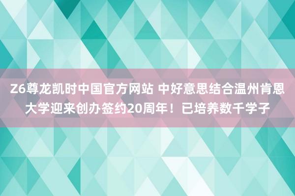 Z6尊龙凯时中国官方网站 中好意思结合温州肯恩大学迎来创办签约20周年！已培养数千学子