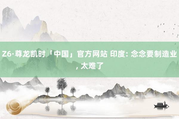 Z6·尊龙凯时「中国」官方网站 印度: 念念要制造业， 太难了