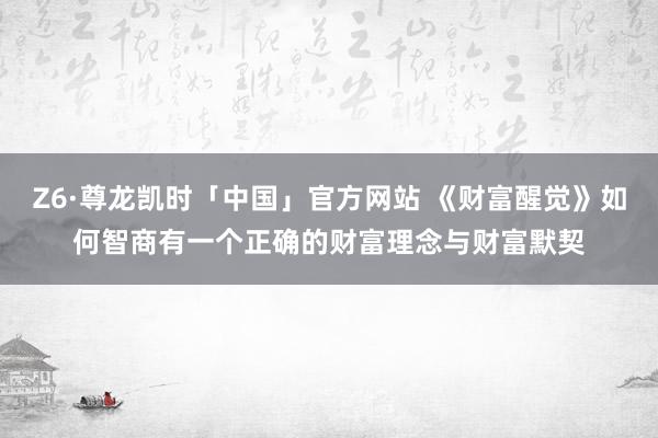 Z6·尊龙凯时「中国」官方网站 《财富醒觉》如何智商有一个正确的财富理念与财富默契